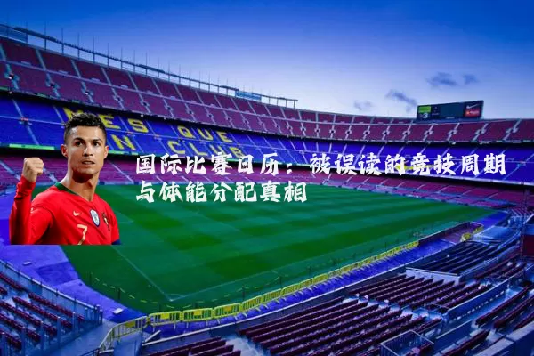国际比赛日历：被误读的竞技周期与体能分配真相