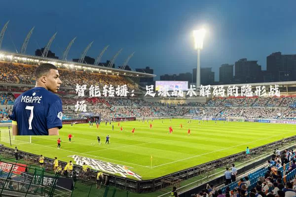 智能转播：足球战术解码的隐形战场