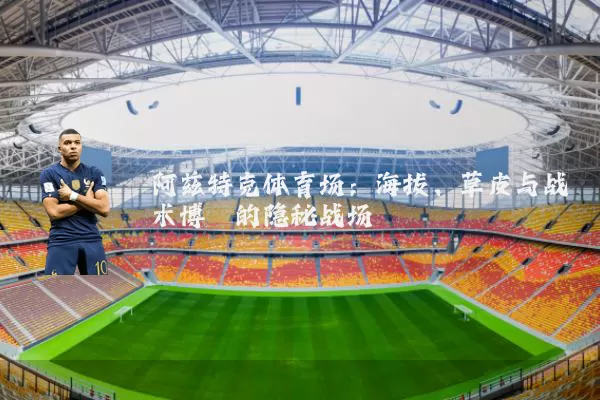 阿兹特克体育场:海拔、草皮与战术博弈的隐秘战场
