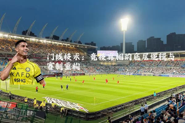 门线技术:竞技真相的底层逻辑与赛制重构